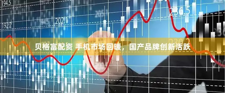 贝格富配资 手机市场回暖，国产品牌创新活跃