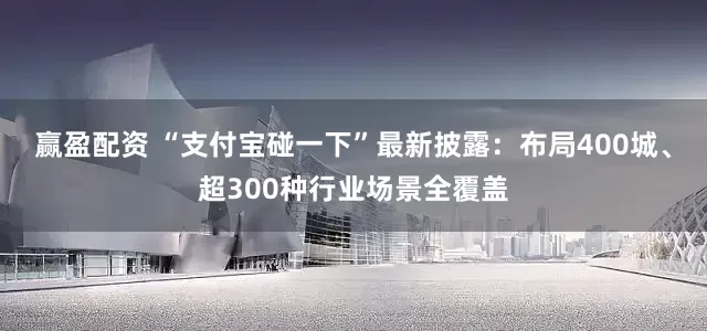赢盈配资 “支付宝碰一下”最新披露：布局400城、超300种行业场景全覆盖