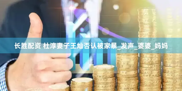 长胜配资 杜淳妻子王灿否认被家暴_发声_婆婆_妈妈