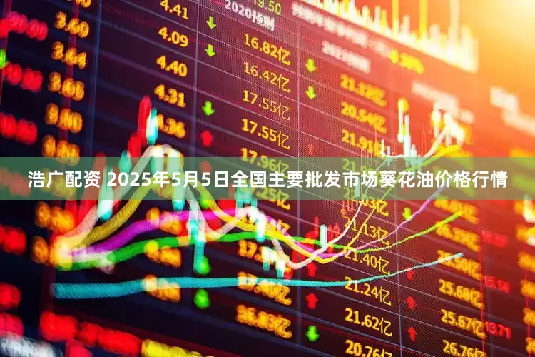 浩广配资 2025年5月5日全国主要批发市场葵花油价格行情