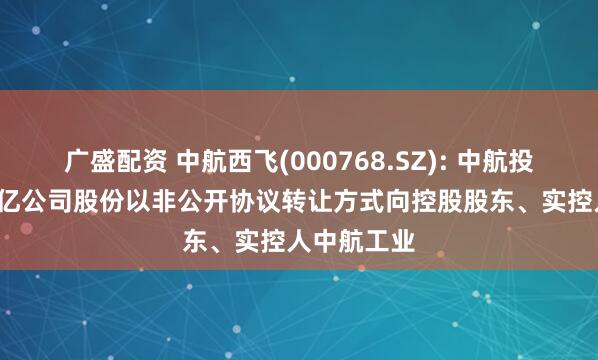 广盛配资 中航西飞(000768.SZ): 中航投资拟将1.6亿公司股份以非公开协议转让方式向控股股东、实控人中航工业