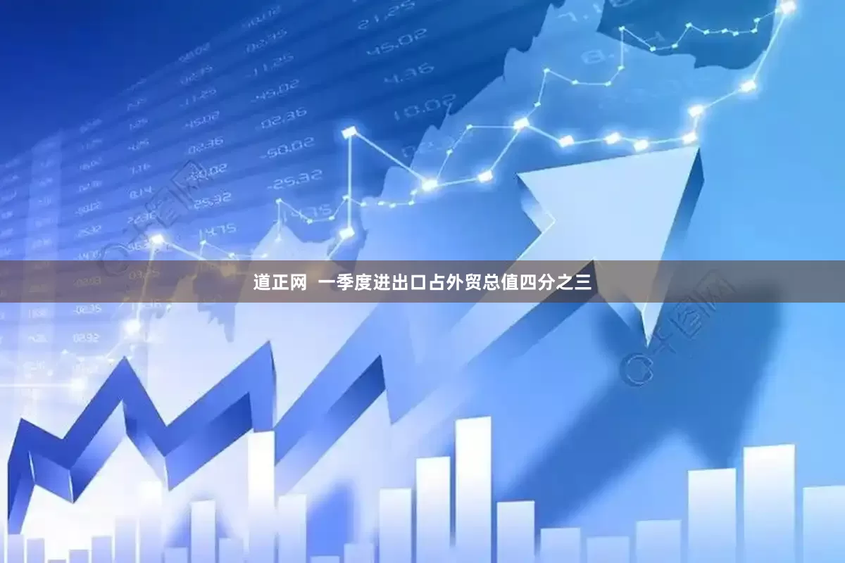 道正网  一季度进出口占外贸总值四分之三