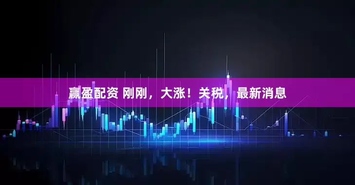 赢盈配资 刚刚，大涨！关税，最新消息