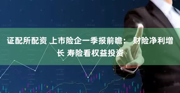 证配所配资 上市险企一季报前瞻： 财险净利增长 寿险看权益投资