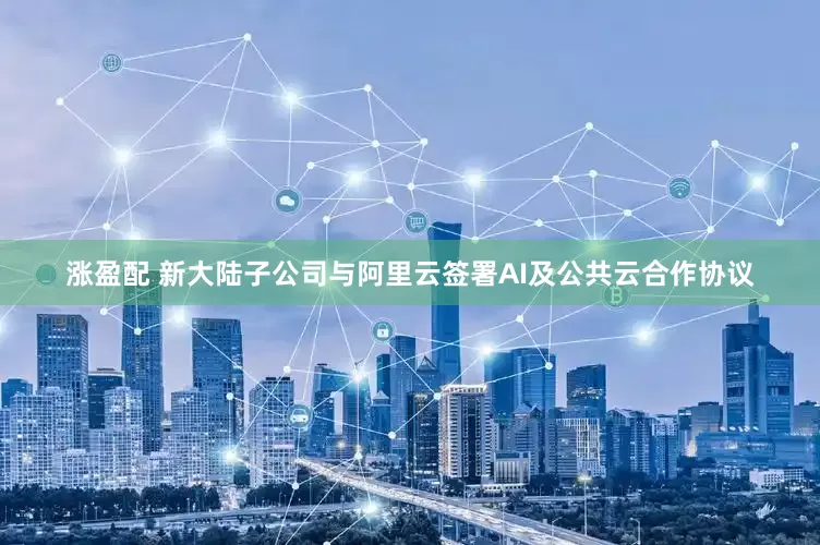 涨盈配 新大陆子公司与阿里云签署AI及公共云合作协议