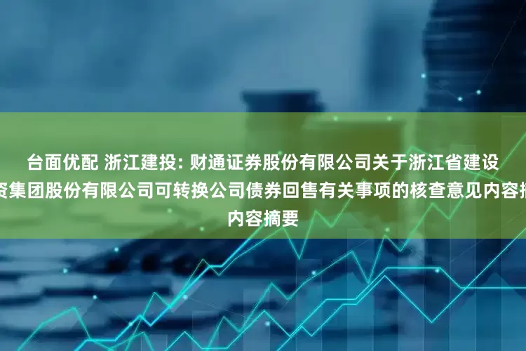台面优配 浙江建投: 财通证券股份有限公司关于浙江省建设投资集团股份有限公司可转换公司债券回售有关事项的核查意见内容摘要