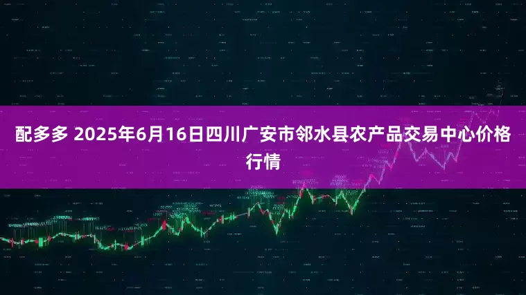 配多多 2025年6月16日四川广安市邻水县农产品交易中心价格行情