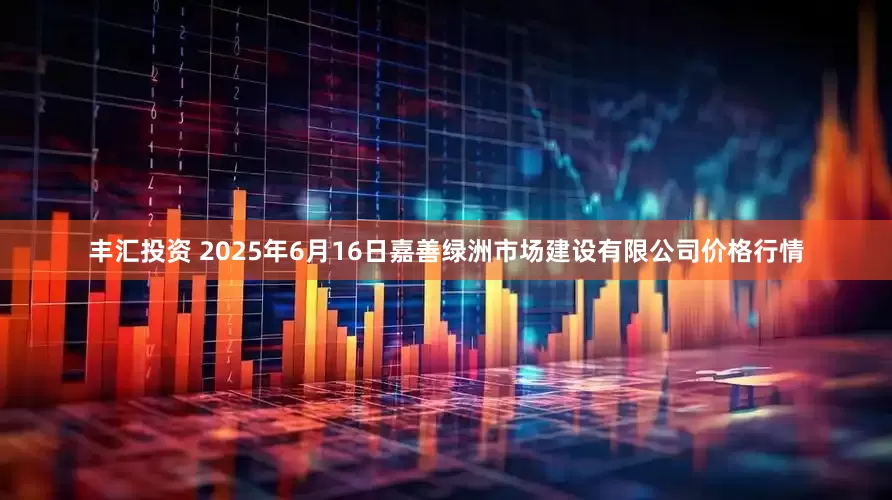 丰汇投资 2025年6月16日嘉善绿洲市场建设有限公司价格行情
