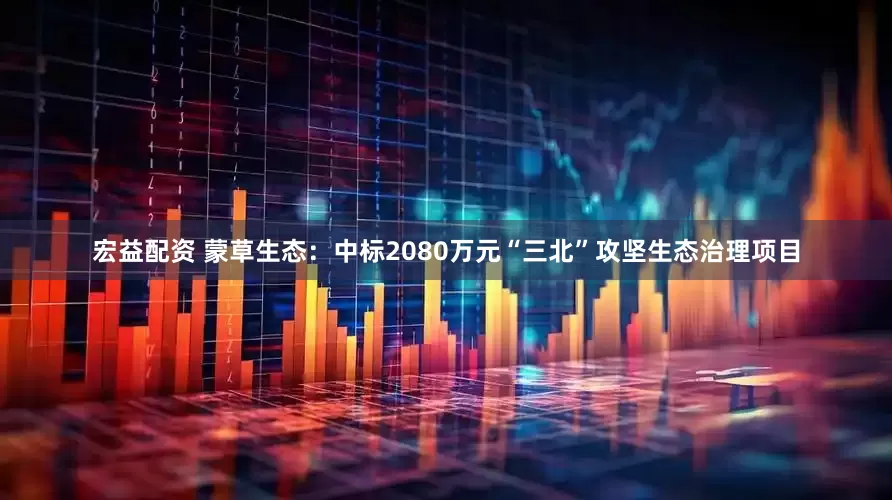宏益配资 蒙草生态：中标2080万元“三北”攻坚生态治理项目