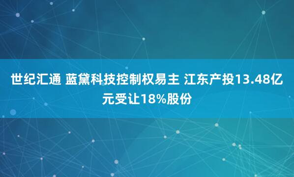 世纪汇通 蓝黛科技控制权易主 江东产投13.48亿元受让18%股份