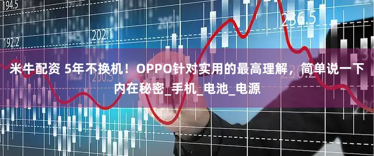 米牛配资 5年不换机！OPPO针对实用的最高理解，简单说一下内在秘密_手机_电池_电源
