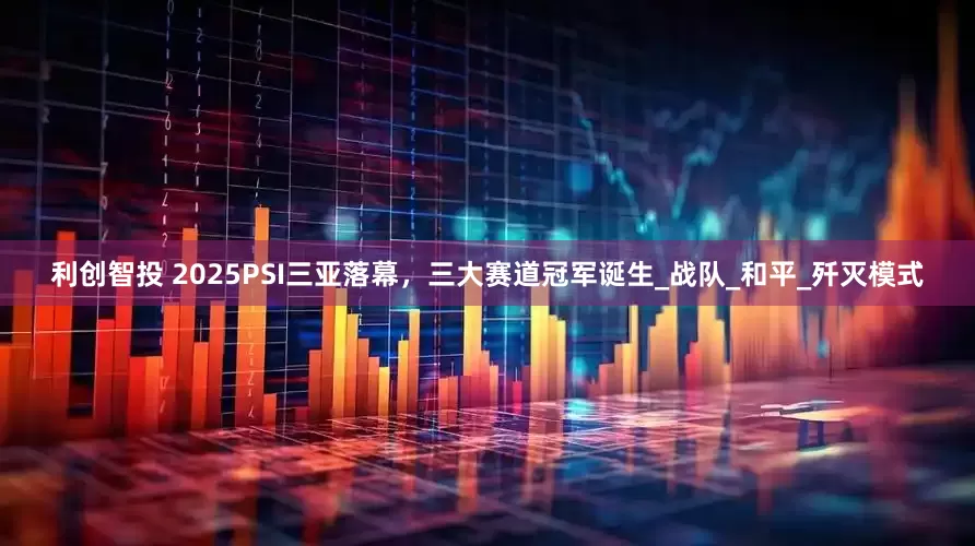 利创智投 2025PSI三亚落幕，三大赛道冠军诞生_战队_和平_歼灭模式
