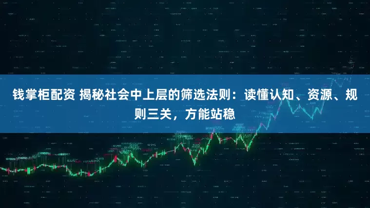 钱掌柜配资 揭秘社会中上层的筛选法则：读懂认知、资源、规则三关，方能站稳