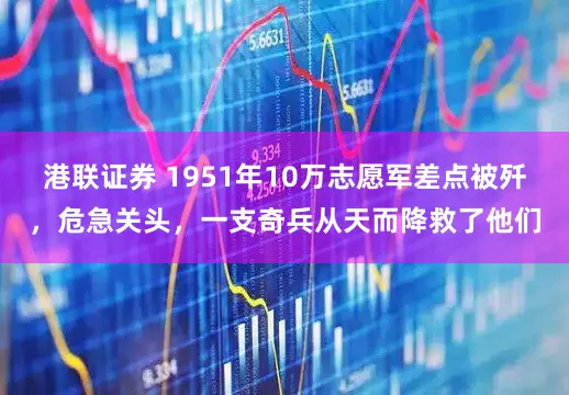 港联证券 1951年10万志愿军差点被歼，危急关头，一支奇兵从天而降救了他们