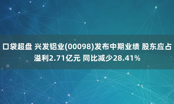 口袋超盘 兴发铝业(00098)发布中期业绩 股东应占溢利2.71亿元 同比减少28.41%