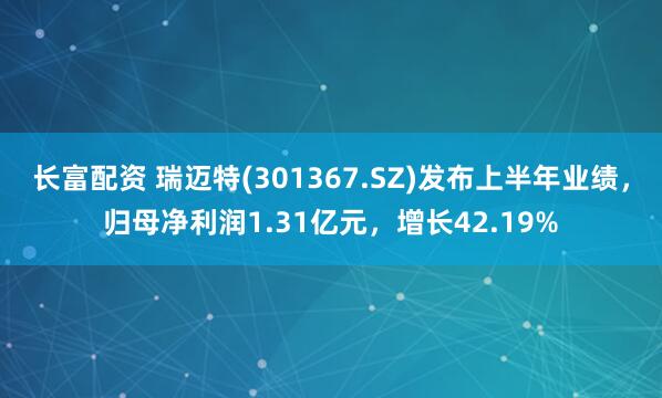 长富配资 瑞迈特(301367.SZ)发布上半年业绩，归母净利润1.31亿元，增长42.19%