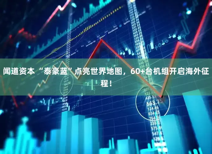 闻道资本 “泰豪蓝”点亮世界地图，60+台机组开启海外征程！