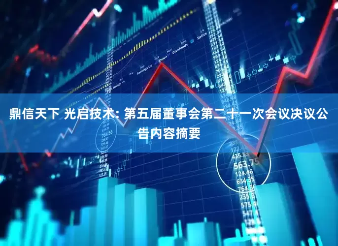 鼎信天下 光启技术: 第五届董事会第二十一次会议决议公告内容摘要