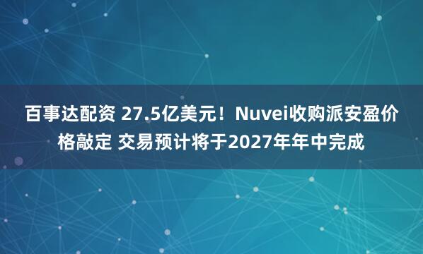 百事达配资 27.5亿美元！Nuvei收购派安盈价格敲定 交易预计将于2027年年中完成
